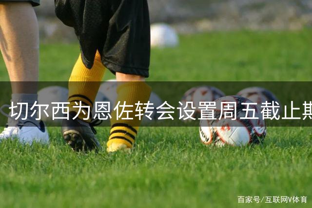 切尔西为恩佐转会设置周五截止期限 曼城需支付1.2亿英镑
