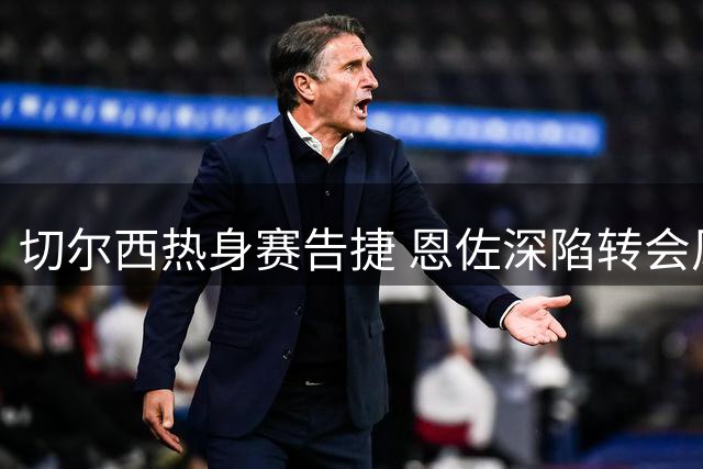 切尔西热身赛告捷 恩佐深陷转会风波