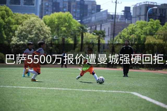 巴萨5500万报价遭曼城强硬回拒，罗德里转会谈判陷入僵局