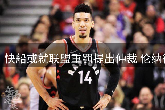 快船或就联盟重罚提出仲裁 伦纳德对9月完成调查持乐观态度