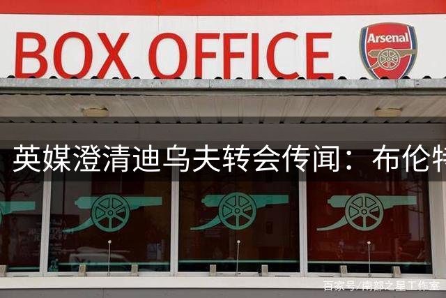 英媒澄清迪乌夫转会传闻：布伦特福德谈判早已终止