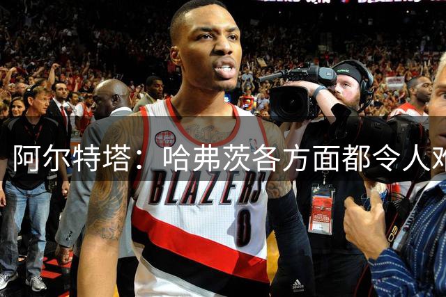 阿尔特塔：哈弗茨各方面都令人难以置信
