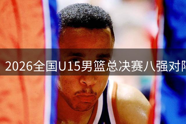 2026全国U15男篮总决赛八强对阵出炉